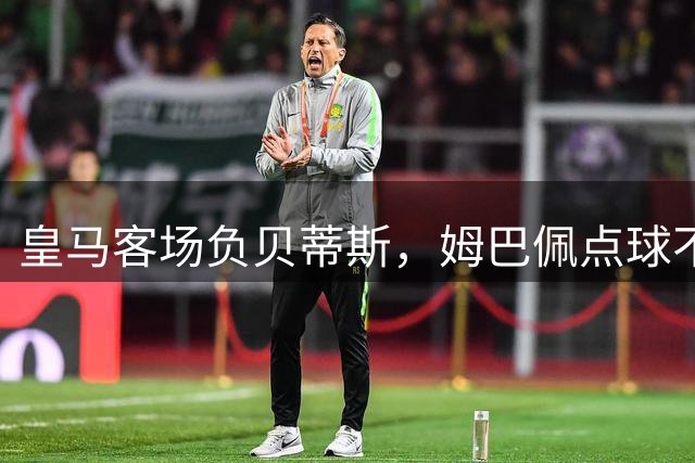 皇马客场负贝蒂斯，姆巴佩点球不进难救主